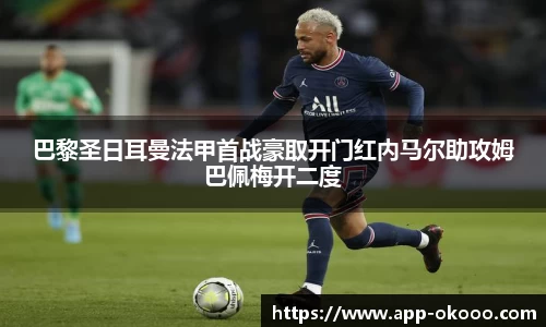 巴黎圣日耳曼法甲首战豪取开门红内马尔助攻姆巴佩梅开二度
