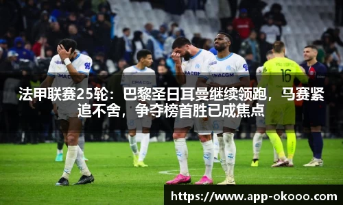 法甲联赛25轮:巴黎圣日耳曼继续领跑,马赛紧追不舍,争夺榜首胜已成焦点
