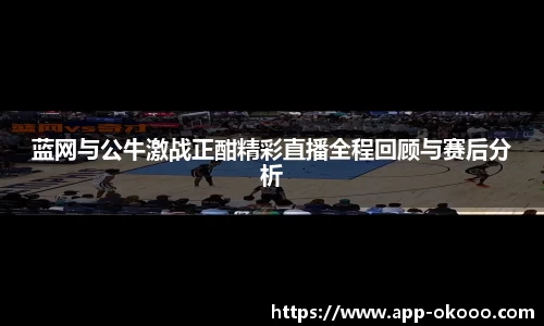 蓝网与公牛激战正酣精彩直播全程回顾与赛后分析
