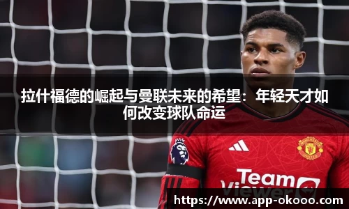 拉什福德的崛起与曼联未来的希望：年轻天才如何改变球队命运