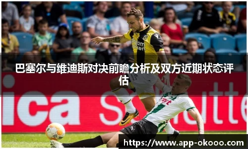 巴塞尔与维迪斯对决前瞻分析及双方近期状态评估