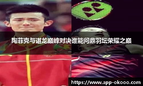 陶菲克与谌龙巅峰对决谁能问鼎羽坛荣耀之巅
