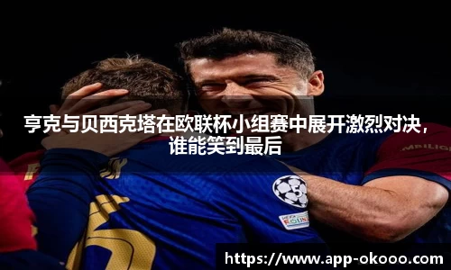 亨克与贝西克塔在欧联杯小组赛中展开激烈对决,谁能笑到最后