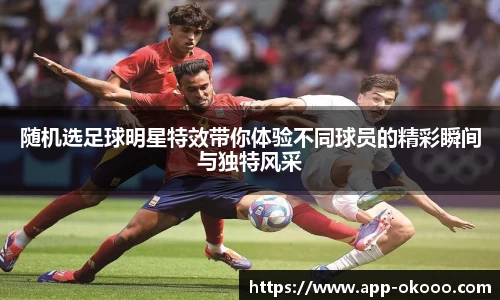 随机选足球明星特效带你体验不同球员的精彩瞬间与独特风采