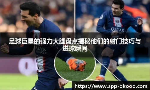 足球巨星的强力大脚盘点揭秘他们的射门技巧与进球瞬间